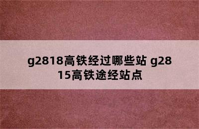 g2818高铁经过哪些站 g2815高铁途经站点